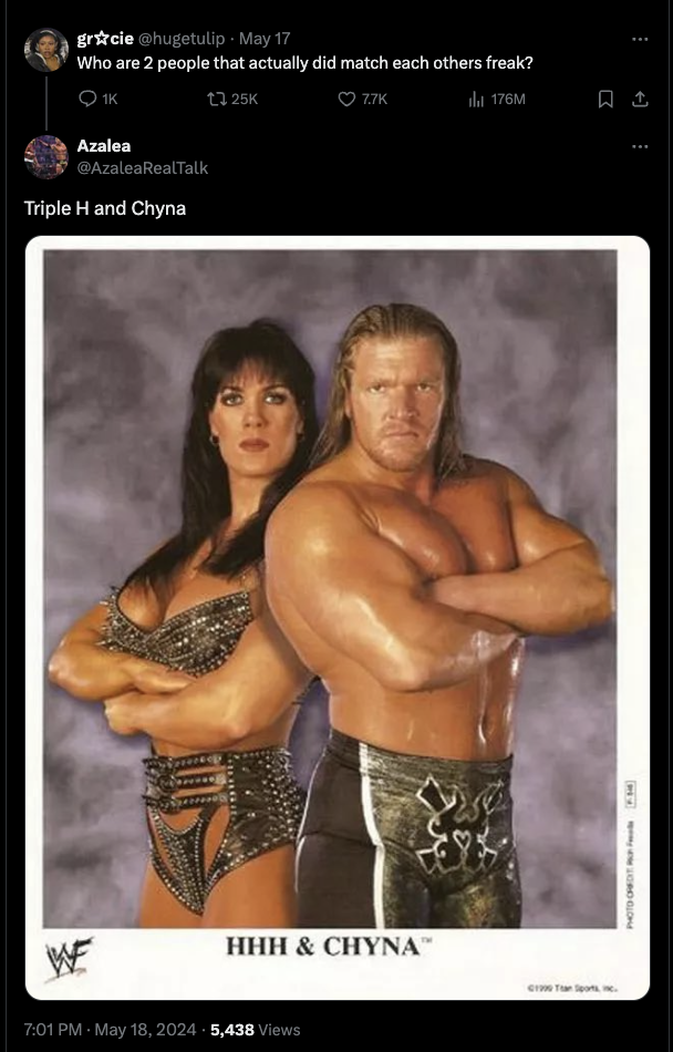 triple hy chyna - grcle May 17 Who are 2 people that actually did match each others freak? Azalea Triple H and Chyna 77K We Hhh & Chyna 5,438 Views il 176M A &